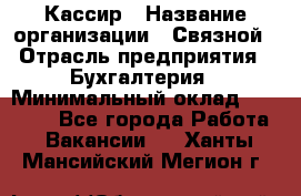 Кассир › Название организации ­ Связной › Отрасль предприятия ­ Бухгалтерия › Минимальный оклад ­ 35 000 - Все города Работа » Вакансии   . Ханты-Мансийский,Мегион г.